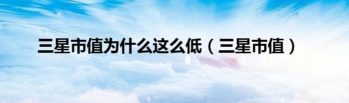 三星市值為什么這么低（三星市值）