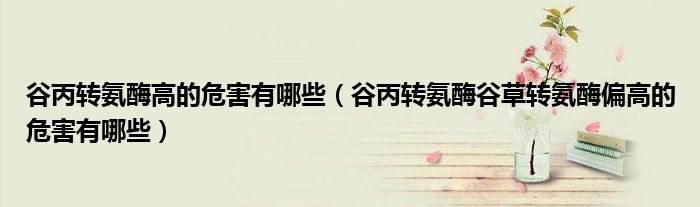 谷丙轉(zhuǎn)氨酶高的危害有哪些（谷丙轉(zhuǎn)氨酶谷草轉(zhuǎn)氨酶偏高的危害有哪些）