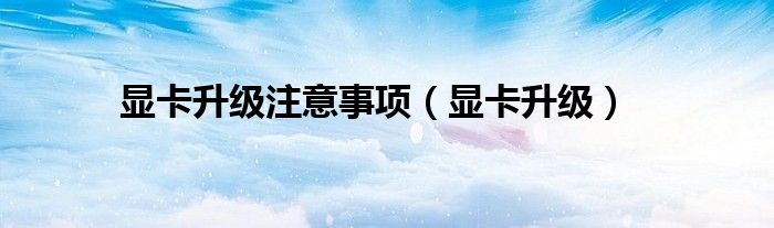 顯卡升級注意事項(xiàng)（顯卡升級）