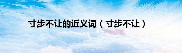 寸步不讓的近義詞（寸步不讓）