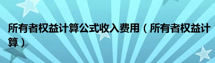 所有者權(quán)益計(jì)算公式收入費(fèi)用（所有者權(quán)益計(jì)算）