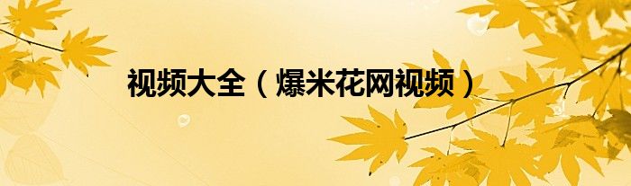 視頻大全（爆米花網(wǎng)視頻）