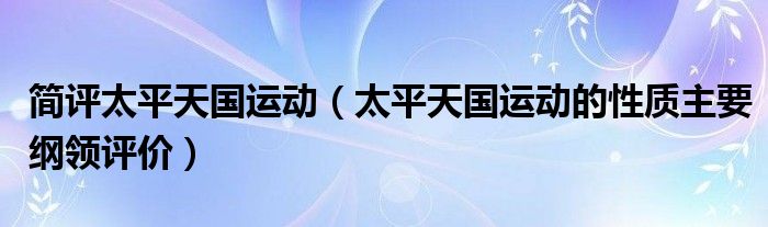 簡評太平天國運(yùn)動（太平天國運(yùn)動的性質(zhì)主要綱領(lǐng)評價）