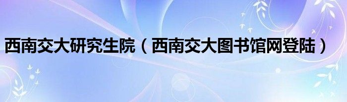 西南交大研究生院（西南交大圖書(shū)館網(wǎng)登陸）
