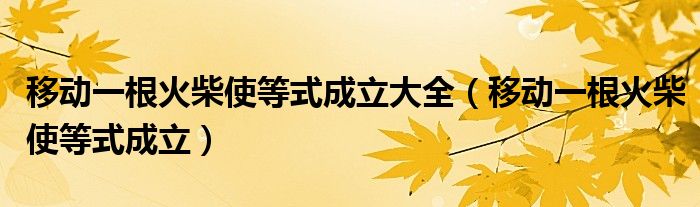移動(dòng)一根火柴使等式成立大全（移動(dòng)一根火柴使等式成立）