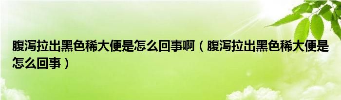 腹瀉拉出黑色稀大便是怎么回事?。ǜ篂a拉出黑色稀大便是怎么回事）