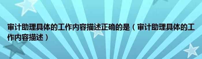 審計(jì)助理具體的工作內(nèi)容描述正確的是（審計(jì)助理具體的工作內(nèi)容描述）