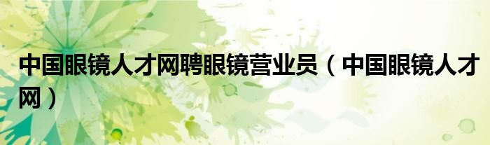 中國眼鏡人才網(wǎng)聘眼鏡營業(yè)員（中國眼鏡人才網(wǎng)）