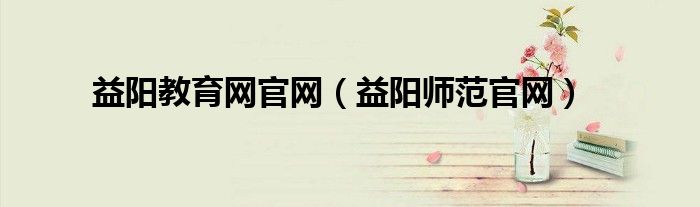 益陽教育網(wǎng)官網(wǎng)（益陽師范官網(wǎng)）