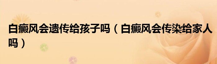 白癜風(fēng)會(huì)遺傳給孩子嗎（白癜風(fēng)會(huì)傳染給家人嗎）