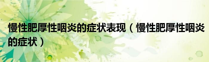 慢性肥厚性咽炎的癥狀表現(xiàn)（慢性肥厚性咽炎的癥狀）