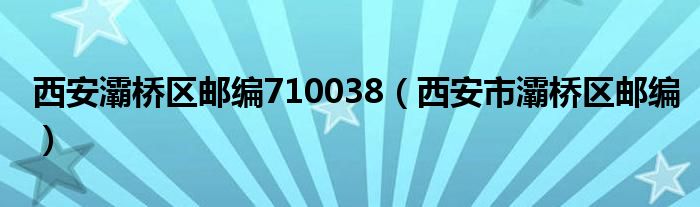 西安灞橋區(qū)郵編710038（西安市灞橋區(qū)郵編）