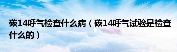 碳14呼氣檢查什么?。ㄌ?4呼氣試驗(yàn)是檢查什么的）