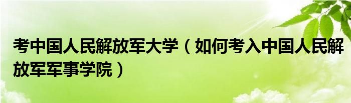 考中國人民解放軍大學（如何考入中國人民解放軍軍事學院）