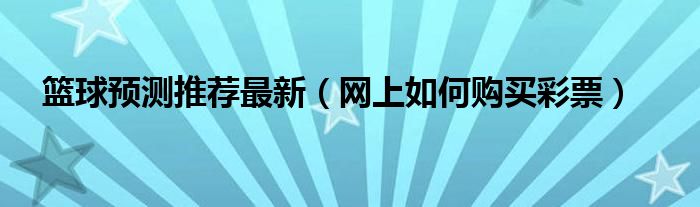 籃球預(yù)測(cè)推薦最新（網(wǎng)上如何購買彩票）