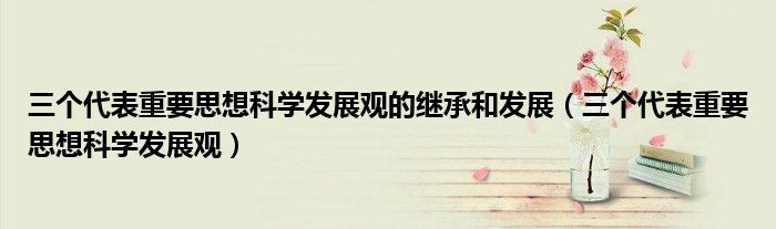 三個代表重要思想科學(xué)發(fā)展觀的繼承和發(fā)展（三個代表重要思想科學(xué)發(fā)展觀）
