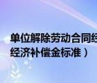 單位解除勞動合同經(jīng)濟補償金標(biāo)準(zhǔn)最新（單位解除勞動合同經(jīng)濟補償金標(biāo)準(zhǔn)）