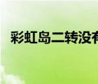 彩虹島二轉(zhuǎn)沒有回來的他們（彩虹島二轉(zhuǎn)）