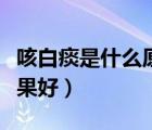 咳白痰是什么原因引起的（咳白痰吃什么藥效果好）