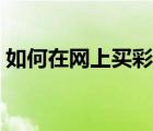 如何在網(wǎng)上買彩票步驟（如何在網(wǎng)上買彩票）
