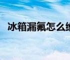 冰箱漏氟怎么維修大概多少錢（冰箱漏氟）
