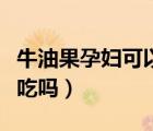牛油果孕婦可以吃嗎怎樣吃（牛油果孕婦可以吃嗎）