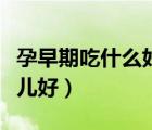 孕早期吃什么好對胎兒好（孕初期吃什么對胎兒好）