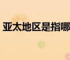 亞太地區(qū)是指哪里地圖（亞太地區(qū)是指哪里）