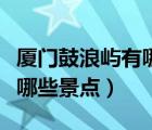 廈門鼓浪嶼有哪些景點值得去（廈門鼓浪嶼有哪些景點）
