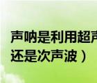 聲吶是利用超聲波還是次什么（聲吶是超聲波還是次聲波）