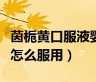 茵梔黃口服液嬰兒用法（新生兒茵梔黃口服液怎么服用）