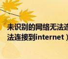 未識(shí)別的網(wǎng)絡(luò)無法連接到internet怎么辦（未識(shí)別的網(wǎng)絡(luò)無法連接到internet）