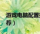 游戲電腦配置推薦2023年（游戲電腦配置推薦）