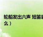 輪船發(fā)出六聲 短笛表示什么（輪船發(fā)出六聲短笛這是表示什么）