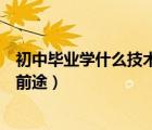 初中畢業(yè)學(xué)什么技術(shù)好有前景（男生初中畢業(yè)學(xué)什么技術(shù)有前途）