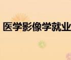 醫(yī)學(xué)影像學(xué)就業(yè)前景（醫(yī)學(xué)影像學(xué)就業(yè)方向）