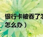 銀行卡被吞了怎么辦教你一招（銀行卡被吞了怎么辦）