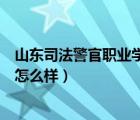 山東司法警官職業(yè)學院怎么樣知乎（山東司法警官職業(yè)學院怎么樣）