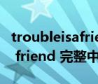 troubleisafriend歌曲歌詞（求 trouble is a friend 完整中英文歌詞）