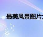 最美風(fēng)景圖片大全（2022年的好看圖片）
