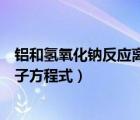 鋁和氫氧化鈉反應(yīng)離子方程式是什么（鋁和氫氧化鈉反應(yīng)離子方程式）