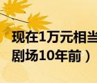 現(xiàn)在1萬(wàn)元相當(dāng)于10年前的多少錢(qián)（動(dòng)漫銀河劇場(chǎng)10年前）