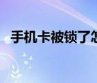 手機卡被鎖了怎么辦（手機卡鎖了怎么辦）
