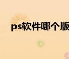 ps軟件哪個版本最好用（ps軟件哪個好）