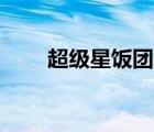 超級星飯團(tuán)APP下架（超級星飯團(tuán)）