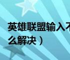 英雄聯盟輸入不支持怎么解決（輸入不支持怎么解決）