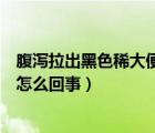 腹瀉拉出黑色稀大便是怎么回事?。ǜ篂a拉出黑色稀大便是怎么回事）