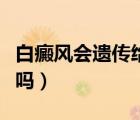 白癜風會遺傳給孩子嗎（白癜風會傳染給家人嗎）