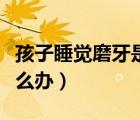 孩子睡覺磨牙是什么原因引起的（孩子磨牙怎么辦）