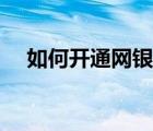 如何開通網(wǎng)銀中國銀行（如何開通網(wǎng)銀）